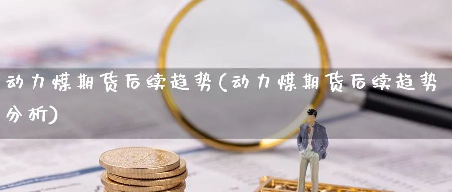动力煤期货后续趋势(动力煤期货后续趋势分析)_https://www.nyyysy.com_期货喊单_第1张