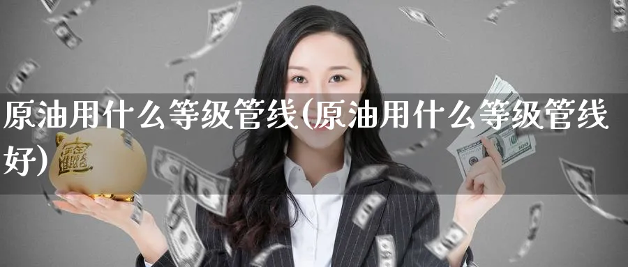 原油用什么等级管线(原油用什么等级管线好)_https://www.nyyysy.com_期货市场_第1张