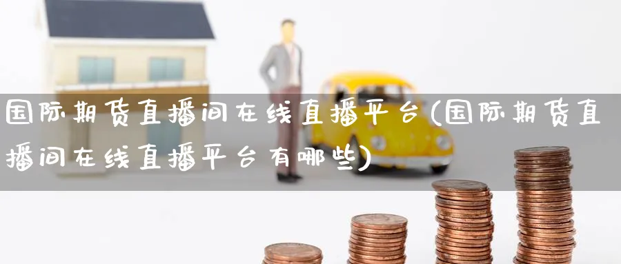 国际期货直播间在线直播平台(国际期货直播间在线直播平台有哪些)_https://www.nyyysy.com_期货行情_第1张