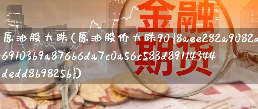 原油股大跌(原油股价大跌90%)_https://www.nyyysy.com_期货分析_第1张
