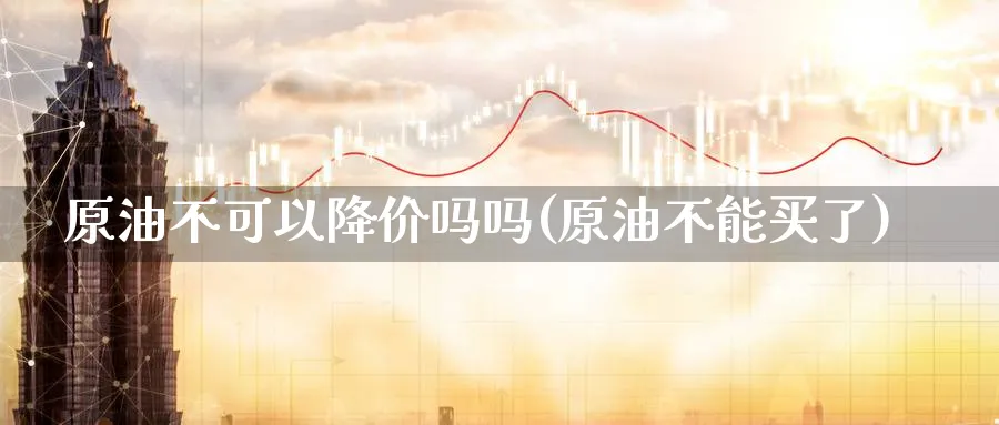 原油不可以降价吗吗(原油不能买了)_https://www.nyyysy.com_期货喊单_第1张