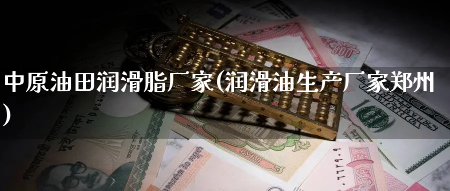 中原油田润滑脂厂家(润滑油生产厂家郑州)_https://www.nyyysy.com_期货市场_第1张