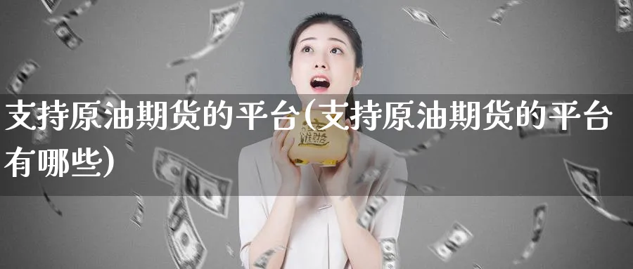 支持原油期货的平台(支持原油期货的平台有哪些)_https://www.nyyysy.com_期货喊单_第1张