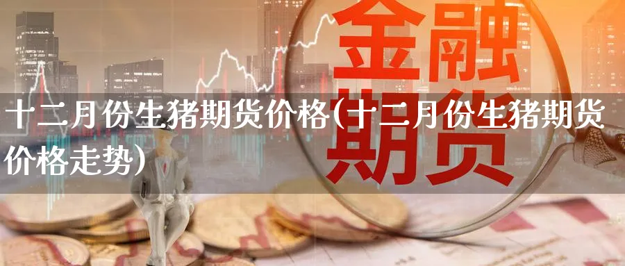 十二月份生猪期货价格(十二月份生猪期货价格走势)_https://www.nyyysy.com_期货平台_第1张