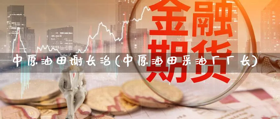 谢长治(采油厂)_https://www.nyyysy.com_期货市场_第1张