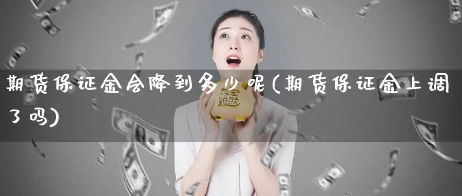 期货保证金会降到多少呢(期货保证金上调了吗)_https://www.nyyysy.com_期货市场_第1张