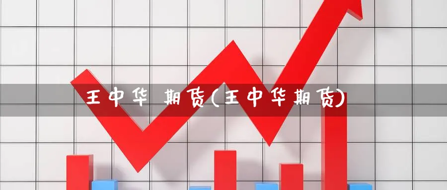 王中华 期货(王中华期货)_https://www.nyyysy.com_期货喊单_第1张