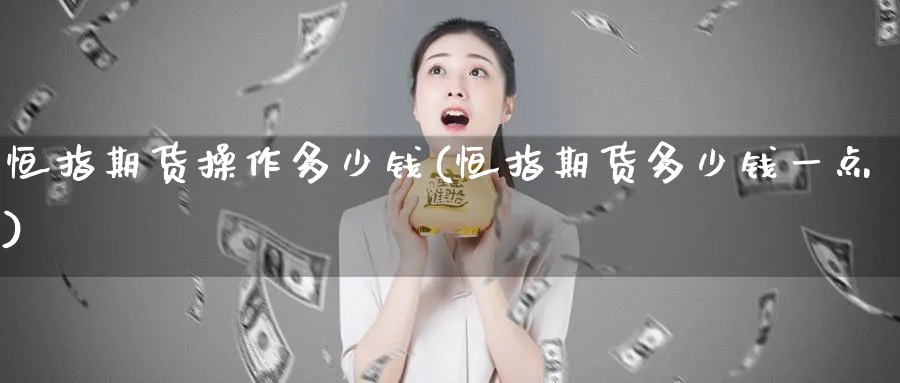 恒指期货操作多少钱(恒指期货多少钱一点)_https://www.nyyysy.com_期货分析_第1张