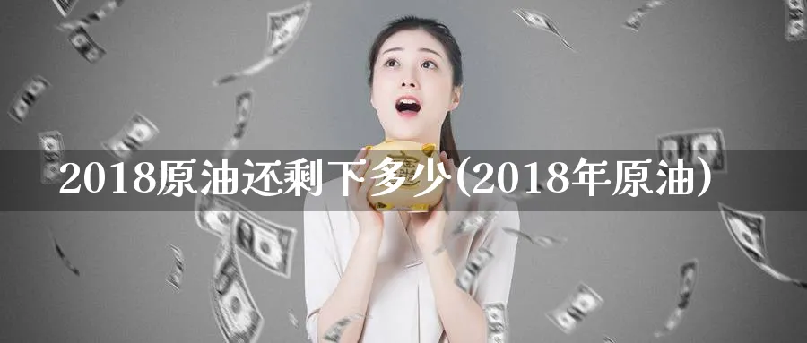 2018原油还剩下多少(2018年原油)_https://www.nyyysy.com_期货行情_第1张