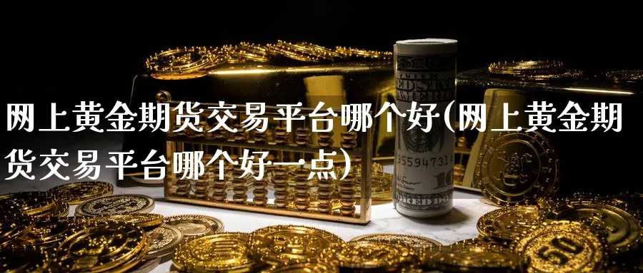 网上黄金期货交易平台哪个好(网上黄金期货交易平台哪个好一点)_期货市场_第1张_南严期货 网上黄金期货交易平台哪个好(网上黄金期货交易平台哪个好一点)_https://www.nyyysy.com_期货市场_第1张