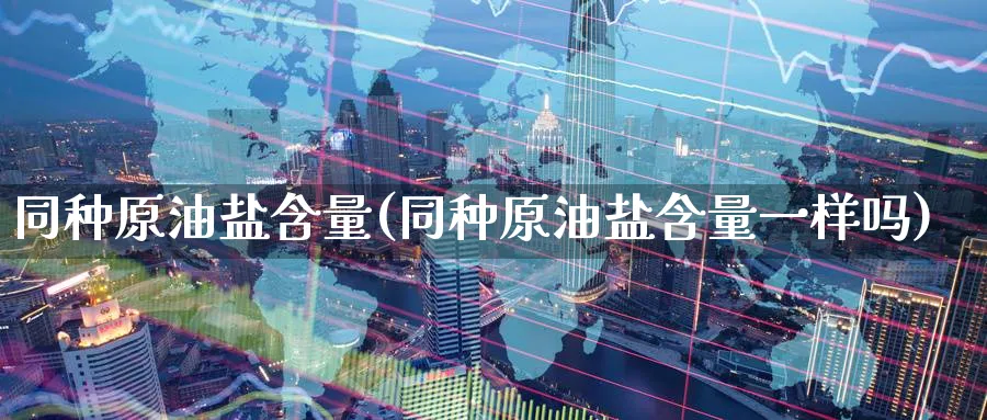 同种原油盐含量(同种原油盐含量一样吗)_https://www.nyyysy.com_期货市场_第1张