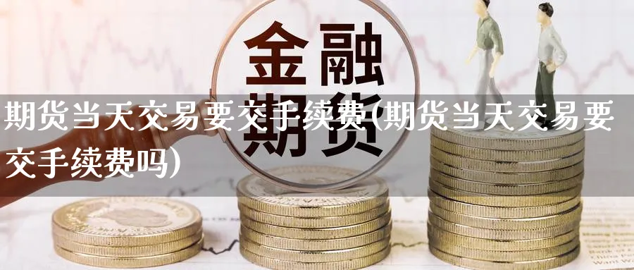 期货当天交易要交手续费(期货当天交易要交手续费吗)_https://www.nyyysy.com_期货行情_第1张