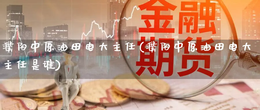 濮阳中原油田电大主任(濮阳中原油田电大主任是谁)_期货直播_第1张_南严期货 濮阳中原油田电大主任(濮阳中原油田电大主任是谁)_https://www.nyyysy.com_期货直播_第1张