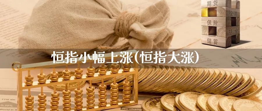 恒指小幅上涨(恒指大涨)_https://www.nyyysy.com_期货直播_第1张