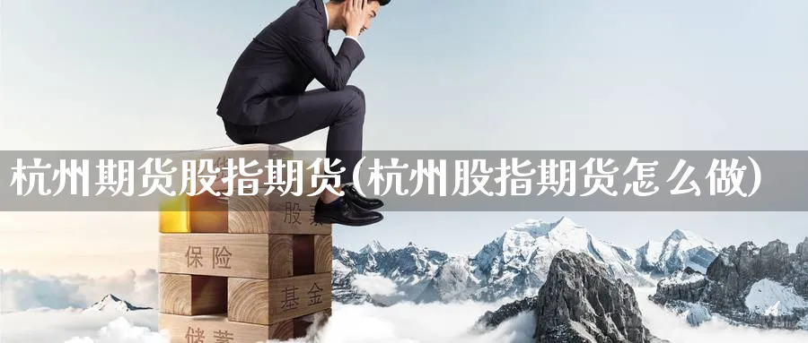 杭州期货股指期货(杭州股指期货怎么做)_https://www.nyyysy.com_期货分析_第1张