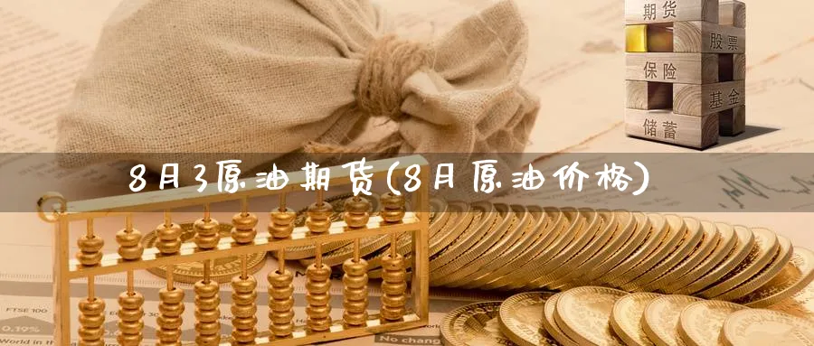 8月3原油期货(8月原油价格)_https://www.nyyysy.com_期货喊单_第1张