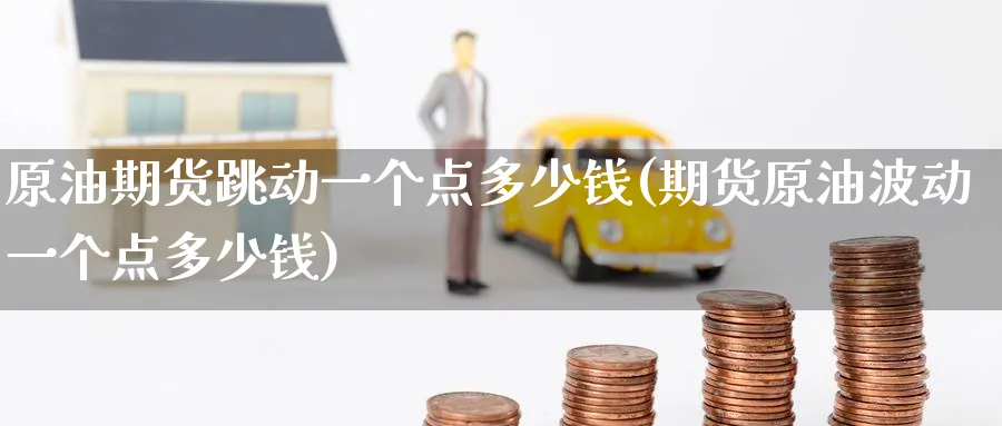 原油期货跳动一个点多少钱(期货原油波动一个点多少钱)_https://www.nyyysy.com_期货直播_第1张
