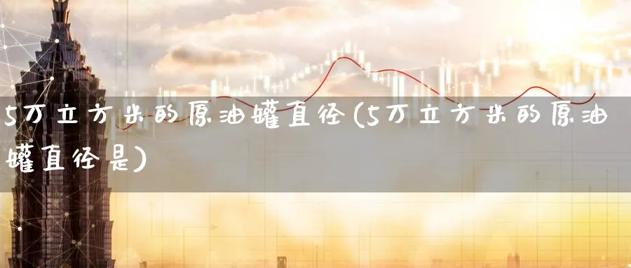 5万立方米的原油罐直径(5万立方米的原油罐直径是)_https://www.nyyysy.com_期货平台_第1张