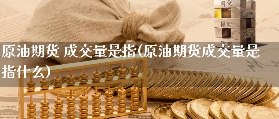原油期货 成交量是指(原油期货成交量是指什么)_https://www.nyyysy.com_期货平台_第1张