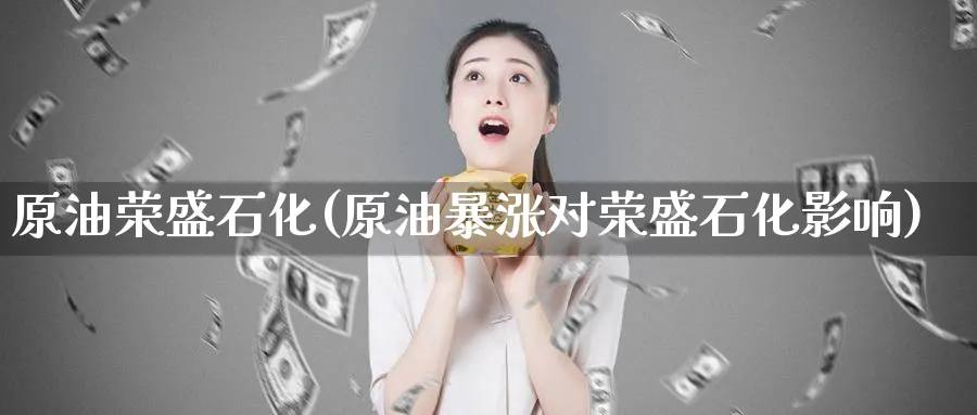 原油荣盛石化(原油暴涨对荣盛石化影响)_https://www.nyyysy.com_期货直播_第1张