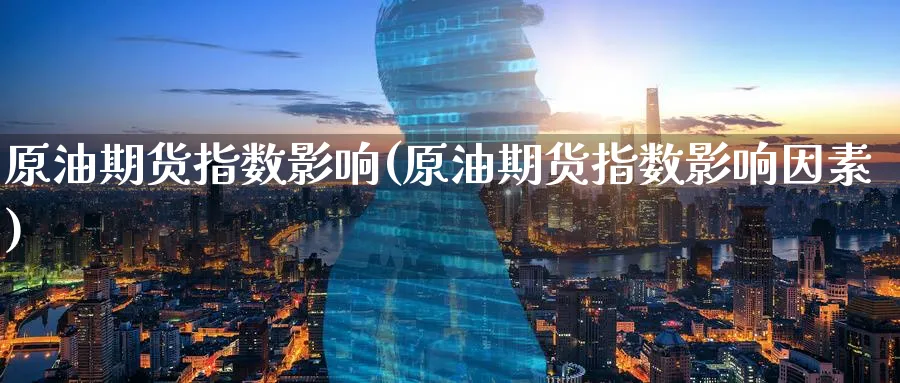 原油期货指数影响(原油期货指数影响因素)_https://www.nyyysy.com_期货市场_第1张