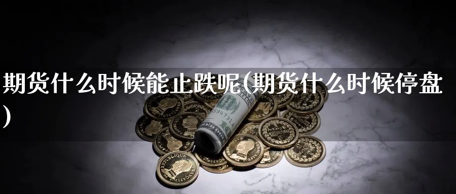 期货什么时候能止跌呢(期货什么时候停盘)_https://www.nyyysy.com_期货平台_第1张