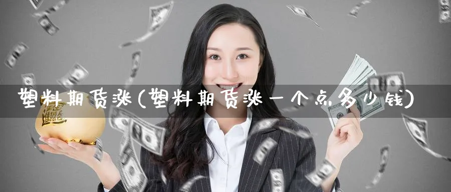 塑料期货涨(塑料期货涨一个点多少钱)_期货行情_第1张_南严期货 塑料期货涨(塑料期货涨一个点多少钱)_https://www.nyyysy.com_期货行情_第1张