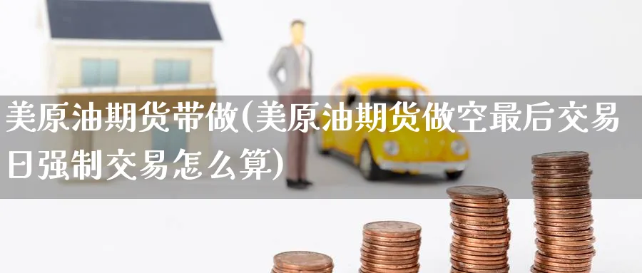 美原油期货带做(美原油期货做空最后交易日强制交易怎么算)_https://www.nyyysy.com_期货市场_第1张