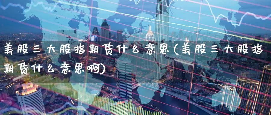 美股三大股指期货什么意思(美股三大股指期货什么意思啊)_https://www.nyyysy.com_期货分析_第1张