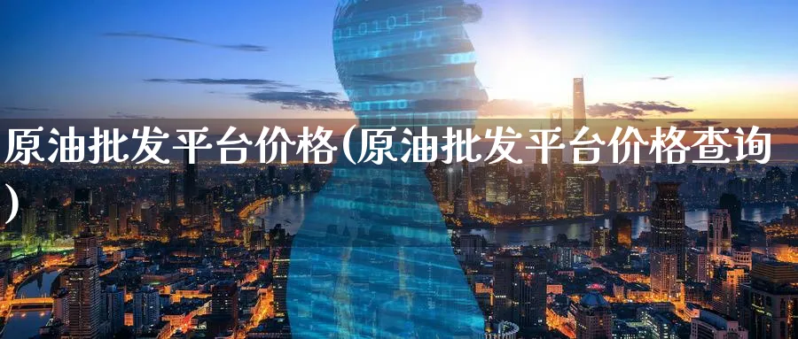 原油批发平台价格(原油批发平台价格查询)_https://www.nyyysy.com_期货平台_第1张