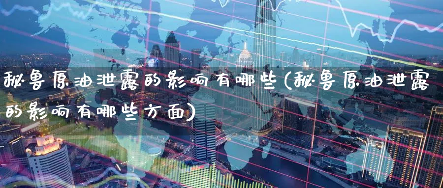 秘鲁原油泄露的影响有哪些(秘鲁原油泄露的影响有哪些方面)_https://www.nyyysy.com_期货喊单_第1张