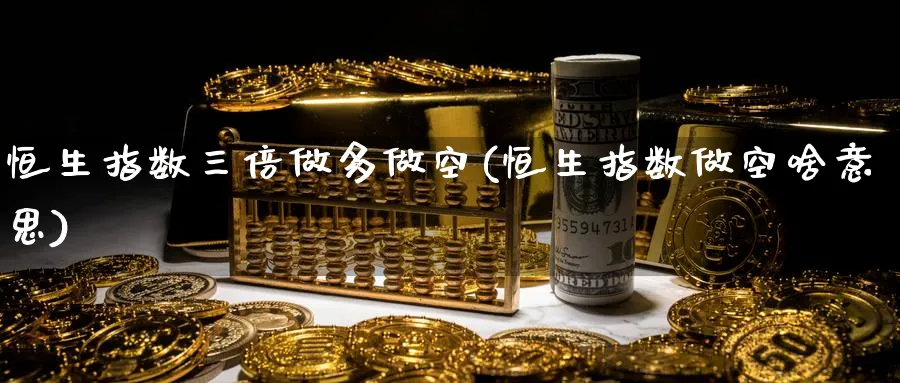 恒生指数三倍做多做空(恒生指数做空啥意思)_https://www.nyyysy.com_期货喊单_第1张