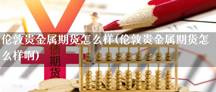 伦敦贵金属期货怎么样(伦敦贵金属期货怎么样啊)_https://www.nyyysy.com_期货市场_第1张