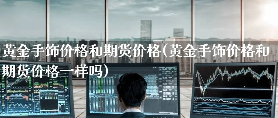 黄金手饰价格和期货价格(黄金手饰价格和期货价格一样吗)_https://www.nyyysy.com_期货分析_第1张