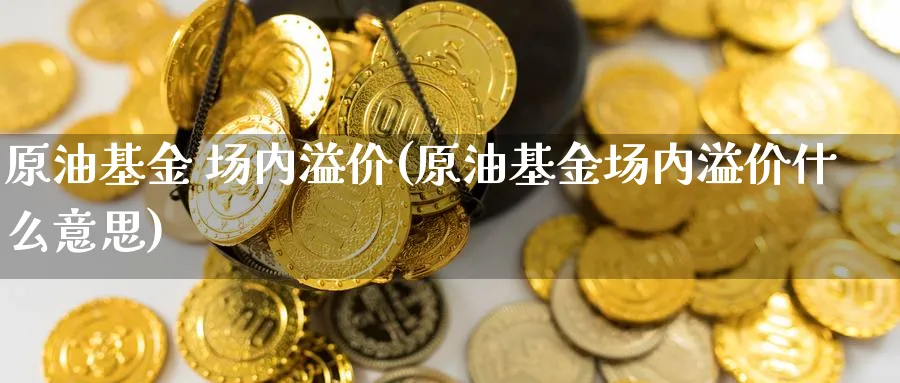 原油基金 场内溢价(原油基金场内溢价什么意思)_https://www.nyyysy.com_期货行情_第1张