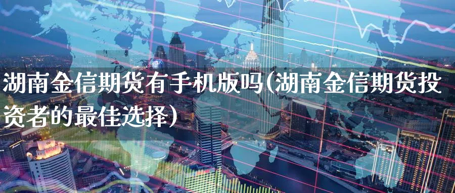 湖南金信期货有手机(湖南金信期货投资者的最佳选择)_https://www.nyyysy.com_期货分析_第1张