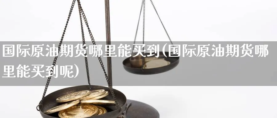 国际原油期货哪里能买到(国际原油期货哪里能买到呢)_https://www.nyyysy.com_期货平台_第1张