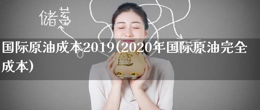 国际原油成本2019(2020年国际原油完全成本)_https://www.nyyysy.com_期货平台_第1张