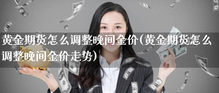 黄金期货怎么调整晚间金价(黄金期货怎么调整晚间金价走势)_期货直播_第1张_南严期货 黄金期货怎么调整晚间金价(黄金期货怎么调整晚间金价走势)_https://www.nyyysy.com_期货直播_第1张