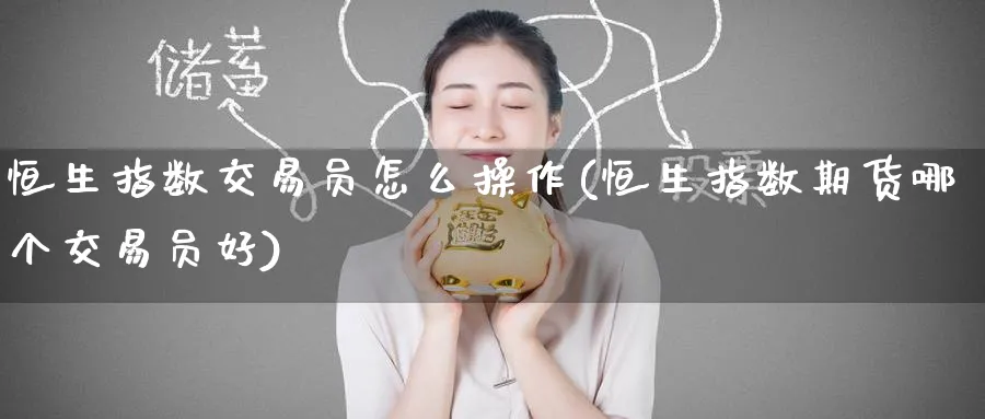 恒生指数交易员怎么操作(恒生指数期货哪个交易员好)_期货分析_第1张_南严期货 恒生指数交易员怎么操作(恒生指数期货哪个交易员好)_https://www.nyyysy.com_期货分析_第1张