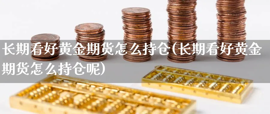 长期看好黄金期货怎么持仓(长期看好黄金期货怎么持仓呢)_期货直播_第1张_南严期货 长期看好黄金期货怎么持仓(长期看好黄金期货怎么持仓呢)_https://www.nyyysy.com_期货直播_第1张