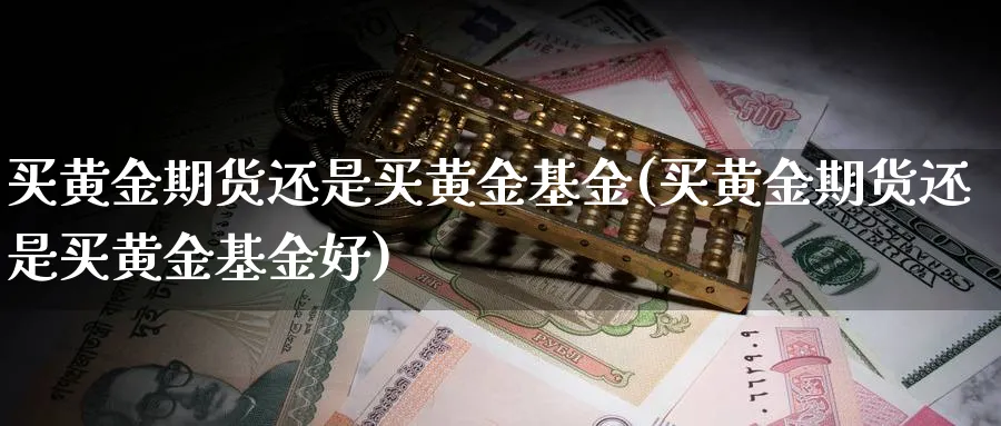 买黄金期货还是买黄金基金(买黄金期货还是买黄金基金好)_https://www.nyyysy.com_期货平台_第1张