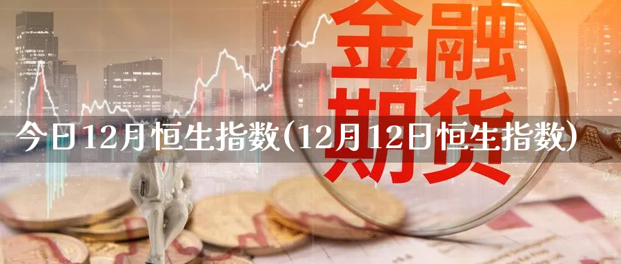 今日12月恒生指数(12月12日恒生指数)_https://www.nyyysy.com_期货直播_第1张