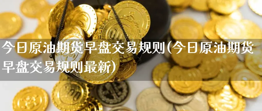 今日原油期货早盘交易规则(今日原油期货早盘交易规则最新)_https://www.nyyysy.com_期货市场_第1张