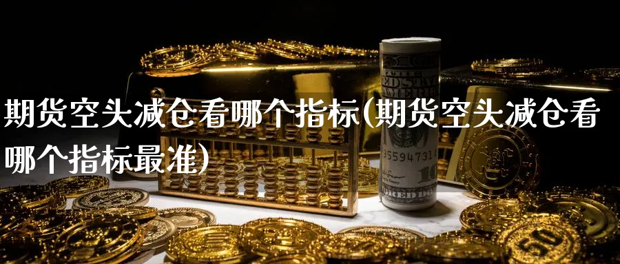 期货空头减仓看哪个指标(期货空头减仓看哪个指标最准)_https://www.nyyysy.com_期货市场_第1张