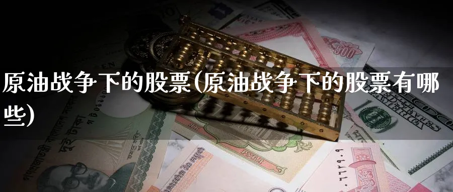 原油战争下的股票(原油战争下的股票有哪些)_期货市场_第1张_南严期货 原油战争下的股票(原油战争下的股票有哪些)_https://www.nyyysy.com_期货市场_第1张