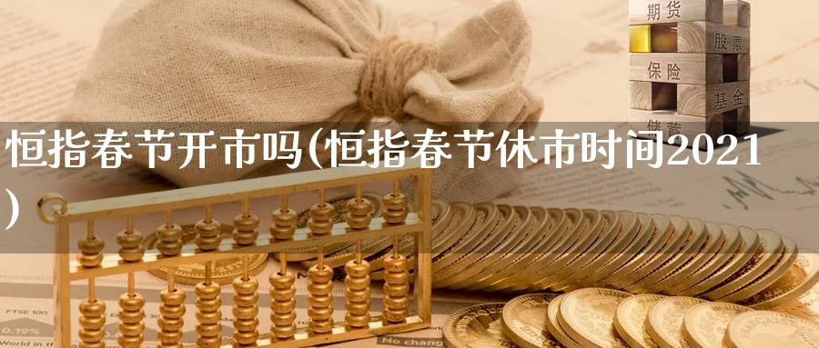 恒指春节开市吗(恒指春节休市时间2021)_期货平台_第1张_南严期货 恒指春节开市吗(恒指春节休市时间2021)_https://www.nyyysy.com_期货平台_第1张