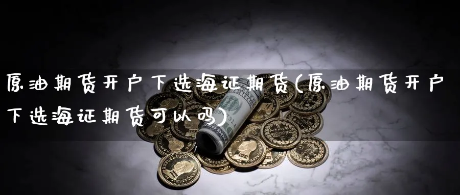 原油期货开户下选海证期货(原油期货开户下选海证期货可以吗)_期货喊单_第1张_南严期货 原油期货开户下选海证期货(原油期货开户下选海证期货可以吗)_https://www.nyyysy.com_期货喊单_第1张