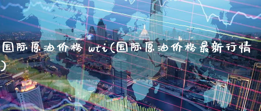 国际原油价格 wti(国际原油价格最新行情)_期货平台_第1张_南严期货 国际原油价格 wti(国际原油价格最新行情)_https://www.nyyysy.com_期货平台_第1张
