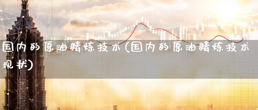 国内的原油精炼技术(国内的原油精炼技术现状)_https://www.nyyysy.com_期货平台_第1张